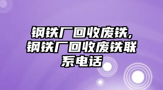 鋼鐵廠回收廢鐵,鋼鐵廠回收廢鐵聯(lián)系電話