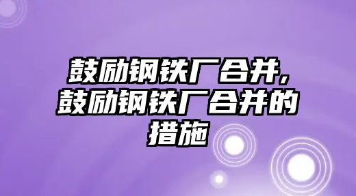 鼓勵(lì)鋼鐵廠合并,鼓勵(lì)鋼鐵廠合并的措施