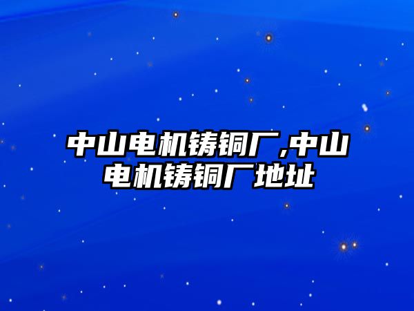 中山電機鑄銅廠,中山電機鑄銅廠地址