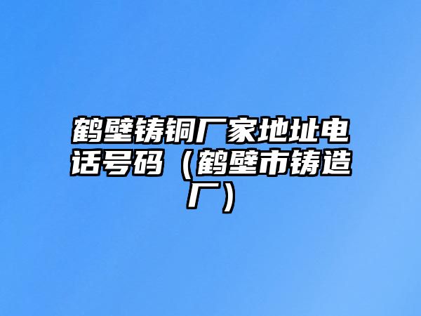 鶴壁鑄銅廠家地址電話號碼（鶴壁市鑄造廠）