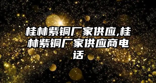 桂林紫銅廠家供應(yīng),桂林紫銅廠家供應(yīng)商電話