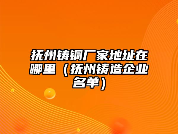 撫州鑄銅廠家地址在哪里（撫州鑄造企業(yè)名單）