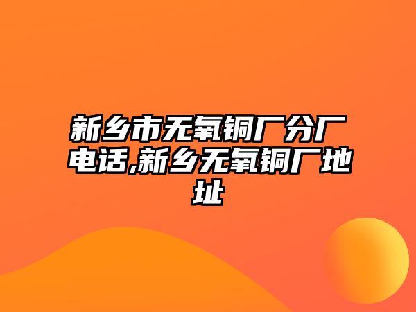 新鄉(xiāng)市無氧銅廠分廠電話,新鄉(xiāng)無氧銅廠地址