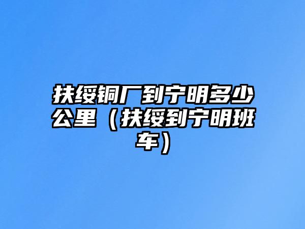 扶綏銅廠到寧明多少公里（扶綏到寧明班車(chē)）