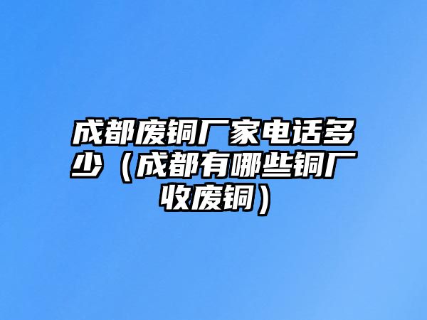 成都廢銅廠家電話多少（成都有哪些銅廠收廢銅）