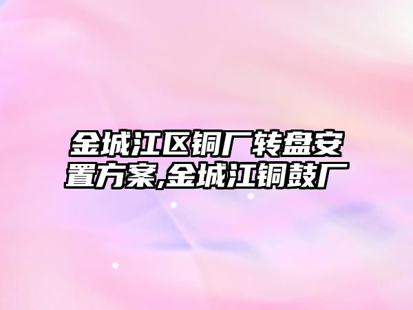 金城江區(qū)銅廠轉盤安置方案,金城江銅鼓廠