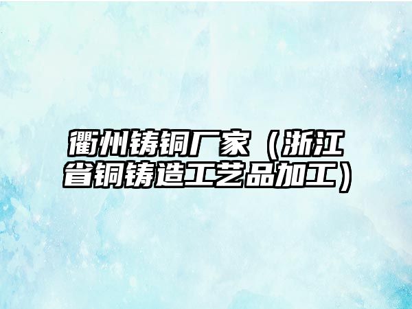 衢州鑄銅廠家（浙江省銅鑄造工藝品加工）