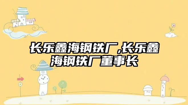 長樂鑫海鋼鐵廠,長樂鑫海鋼鐵廠董事長