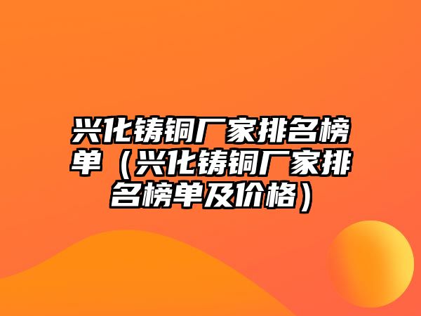 興化鑄銅廠家排名榜單（興化鑄銅廠家排名榜單及價(jià)格）