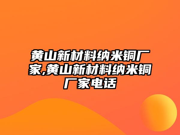 黃山新材料納米銅廠家,黃山新材料納米銅廠家電話