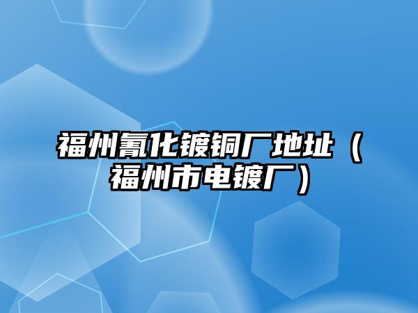 福州氰化鍍銅廠地址（福州市電鍍廠）