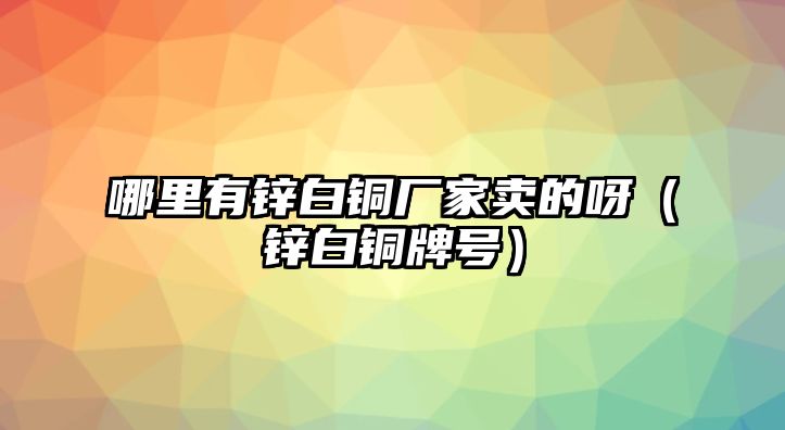 哪里有鋅白銅廠家賣的呀（鋅白銅牌號）