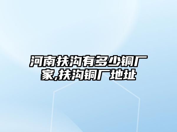 河南扶溝有多少銅廠家,扶溝銅廠地址