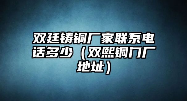 雙廷鑄銅廠家聯(lián)系電話多少（雙熙銅門廠地址）