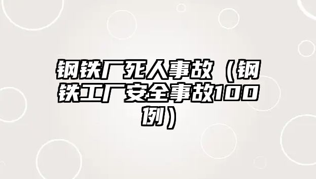 鋼鐵廠死人事故（鋼鐵工廠安全事故100例）