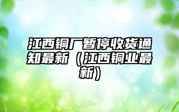 江西銅廠暫停收貨通知最新（江西銅業(yè)最新）