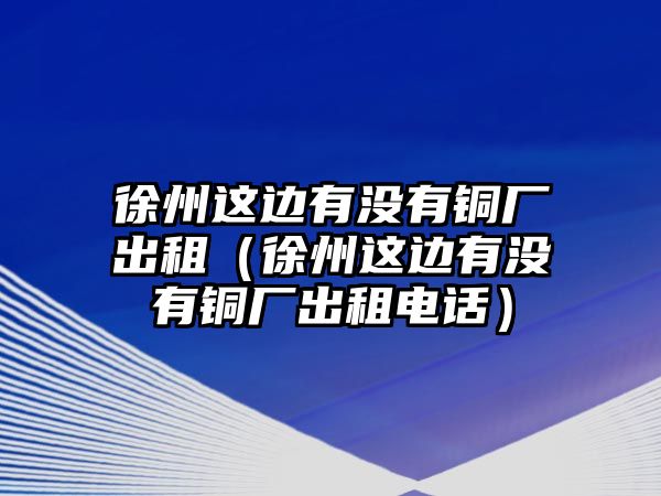 徐州這邊有沒有銅廠出租（徐州這邊有沒有銅廠出租電話）