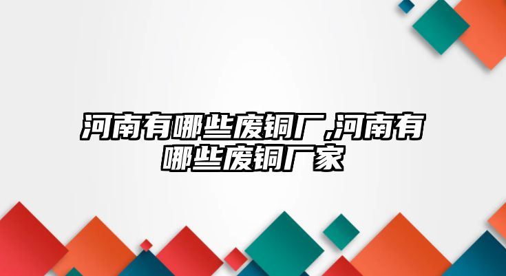 河南有哪些廢銅廠,河南有哪些廢銅廠家