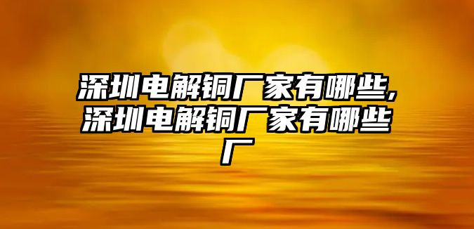 深圳電解銅廠家有哪些,深圳電解銅廠家有哪些廠