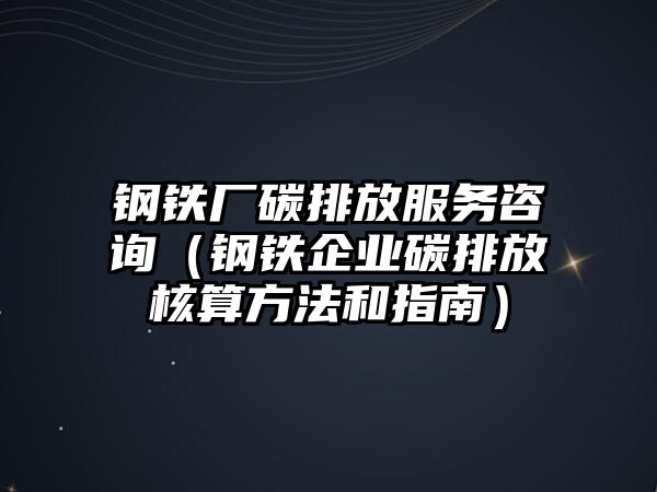 鋼鐵廠碳排放服務(wù)咨詢（鋼鐵企業(yè)碳排放核算方法和指南）