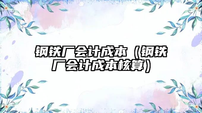 鋼鐵廠會計(jì)成本（鋼鐵廠會計(jì)成本核算）