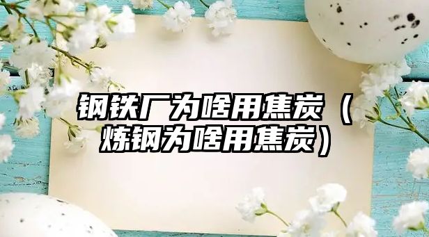 鋼鐵廠為啥用焦炭（煉鋼為啥用焦炭）