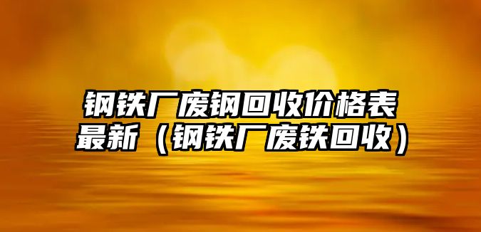 鋼鐵廠廢鋼回收價(jià)格表最新（鋼鐵廠廢鐵回收）