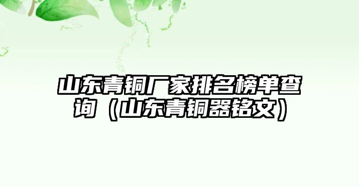 山東青銅廠家排名榜單查詢（山東青銅器銘文）