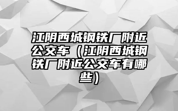 江陰西城鋼鐵廠附近公交車（江陰西城鋼鐵廠附近公交車有哪些）