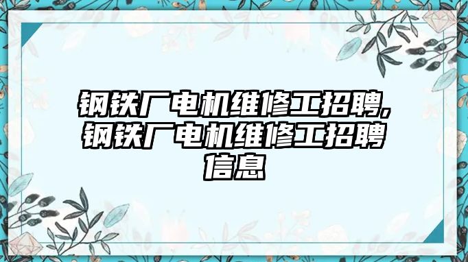 鋼鐵廠電機(jī)維修工招聘,鋼鐵廠電機(jī)維修工招聘信息