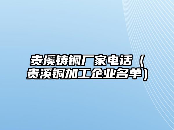 貴溪鑄銅廠家電話（貴溪銅加工企業(yè)名單）