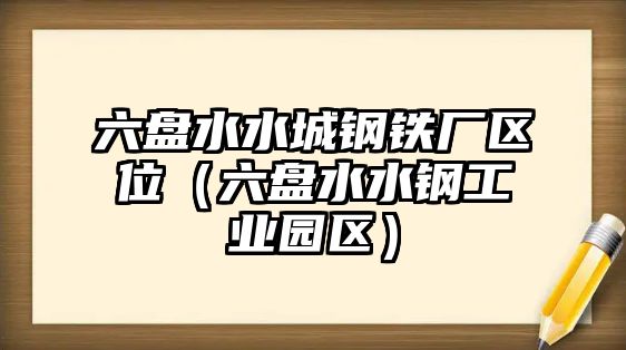 六盤水水城鋼鐵廠區(qū)位（六盤水水鋼工業(yè)園區(qū)）