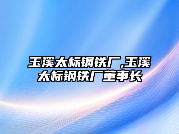 玉溪太標(biāo)鋼鐵廠,玉溪太標(biāo)鋼鐵廠董事長