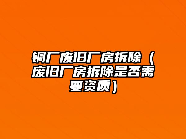 銅廠廢舊廠房拆除（廢舊廠房拆除是否需要資質）