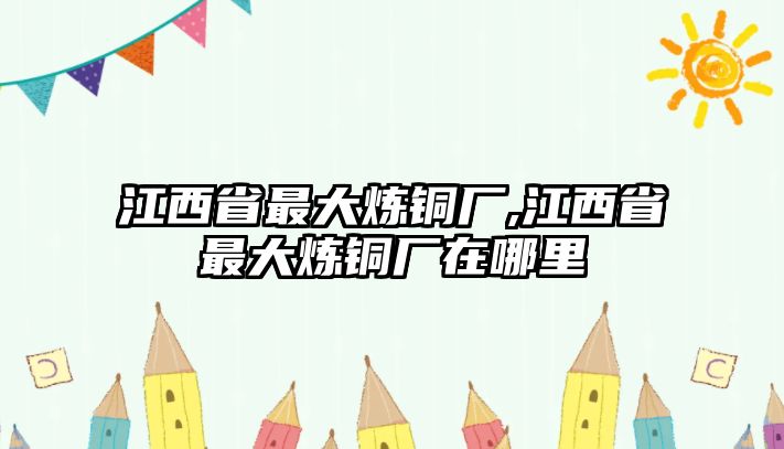 江西省最大煉銅廠,江西省最大煉銅廠在哪里