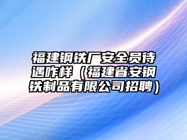 福建鋼鐵廠安全員待遇咋樣（福建省安鋼鐵制品有限公司招聘）