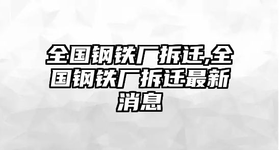 全國鋼鐵廠拆遷,全國鋼鐵廠拆遷最新消息