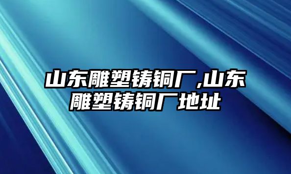 山東雕塑鑄銅廠,山東雕塑鑄銅廠地址