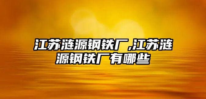 江蘇漣源鋼鐵廠,江蘇漣源鋼鐵廠有哪些