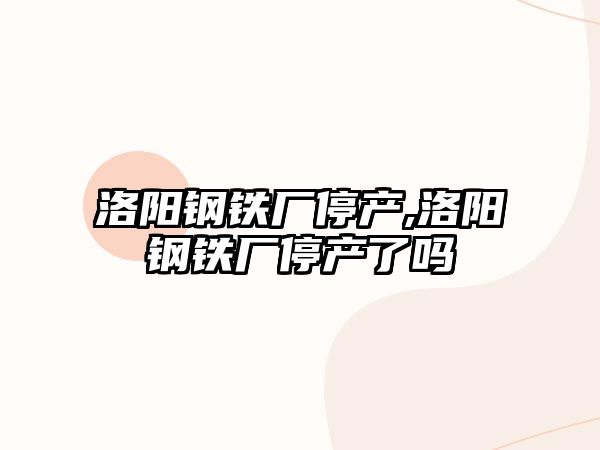 洛陽鋼鐵廠停產(chǎn),洛陽鋼鐵廠停產(chǎn)了嗎