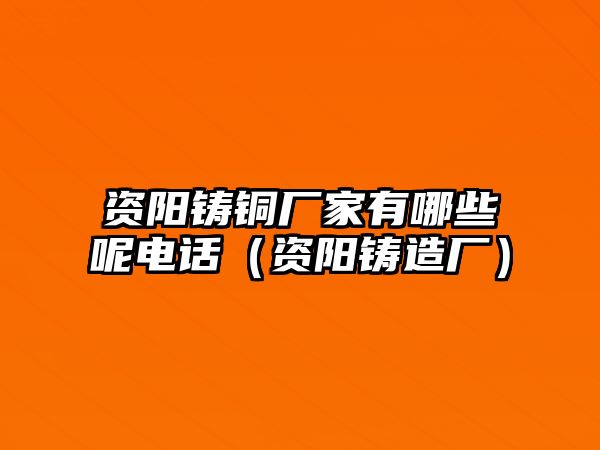 資陽鑄銅廠家有哪些呢電話（資陽鑄造廠）