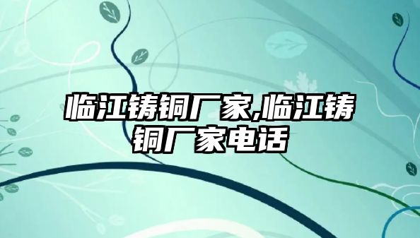 臨江鑄銅廠家,臨江鑄銅廠家電話