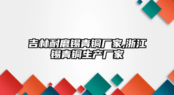 吉林耐磨錫青銅廠家,浙江錫青銅生產(chǎn)廠家