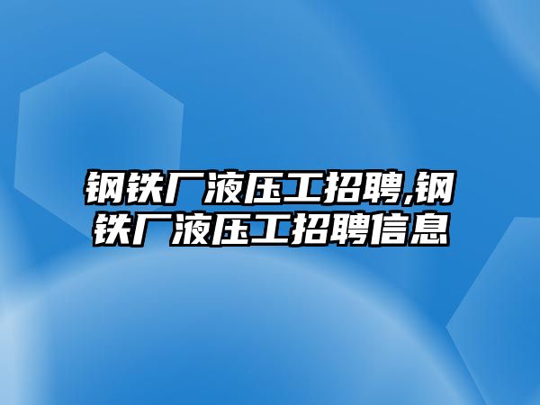 鋼鐵廠液壓工招聘,鋼鐵廠液壓工招聘信息