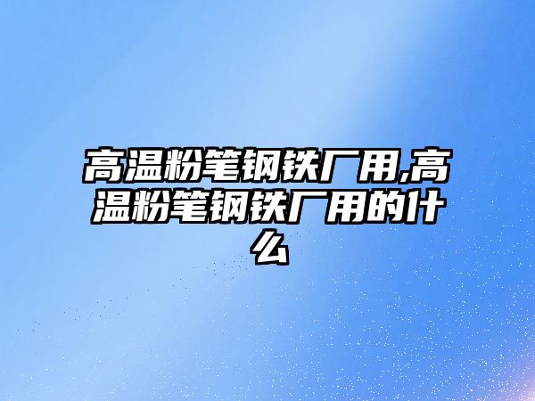 高溫粉筆鋼鐵廠用,高溫粉筆鋼鐵廠用的什么