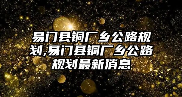 易門縣銅廠鄉(xiāng)公路規(guī)劃,易門縣銅廠鄉(xiāng)公路規(guī)劃最新消息