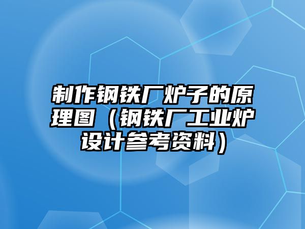 制作鋼鐵廠爐子的原理圖（鋼鐵廠工業(yè)爐設(shè)計(jì)參考資料）