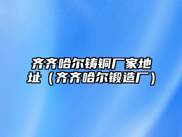 齊齊哈爾鑄銅廠家地址（齊齊哈爾鍛造廠）