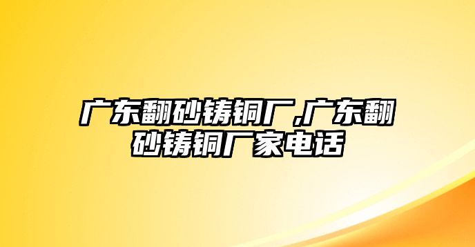 廣東翻砂鑄銅廠,廣東翻砂鑄銅廠家電話