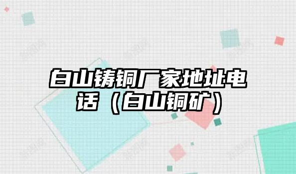 白山鑄銅廠家地址電話（白山銅礦）